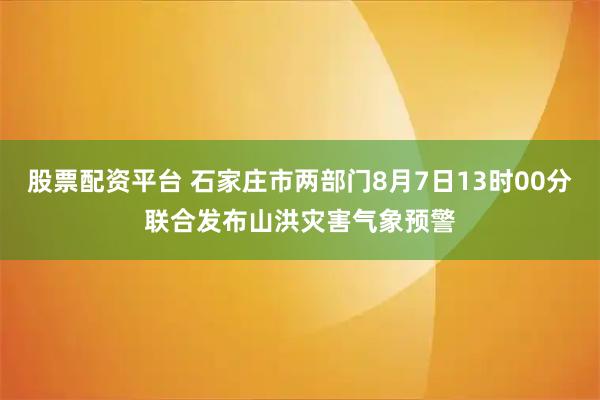 股票配资平台 石家庄市两部门8月7日13时00分联合发布山洪灾害气象预警