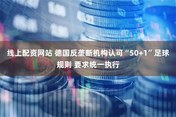 线上配资网站 德国反垄断机构认可“50+1”足球规则 要求统一执行