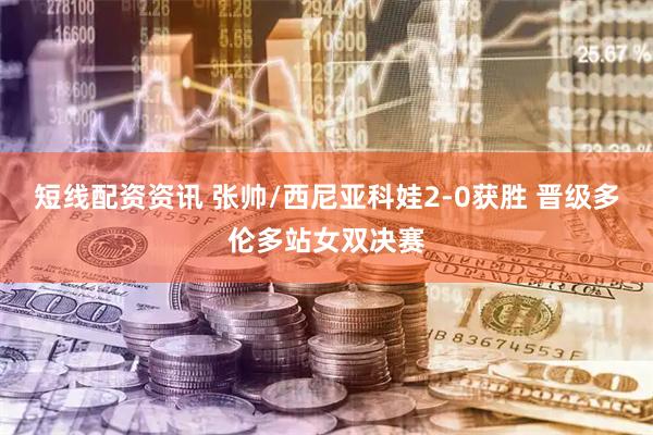 短线配资资讯 张帅/西尼亚科娃2-0获胜 晋级多伦多站女双决赛