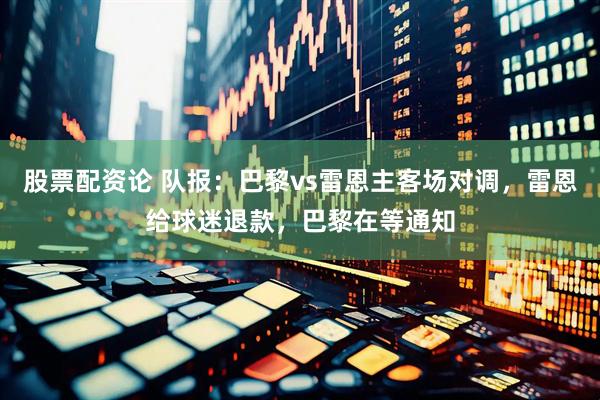 股票配资论 队报：巴黎vs雷恩主客场对调，雷恩给球迷退款，巴黎在等通知
