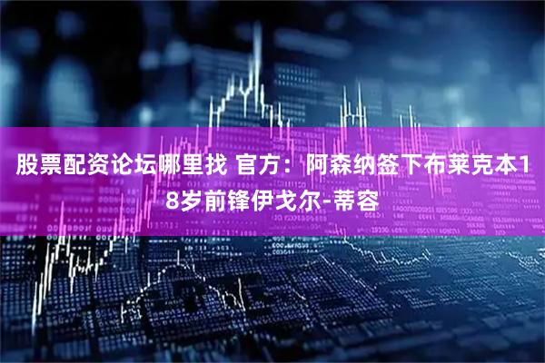 股票配资论坛哪里找 官方：阿森纳签下布莱克本18岁前锋伊戈尔-蒂容